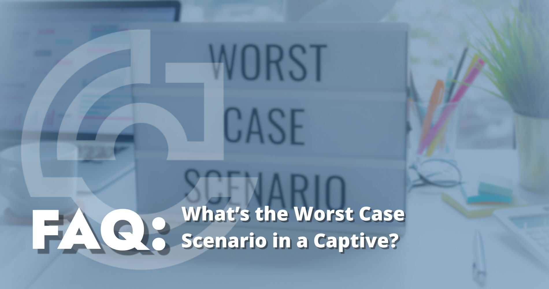 What’s the Worst Case Scenario in a Captive?
